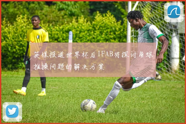英媒报道世界杯后IFAB将探讨角球推搡问题的解决方案