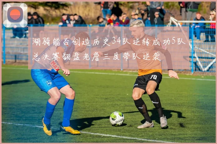 湖骑能否创造历史34队逆转成功5队总决赛翻盘老詹三度带队逆袭