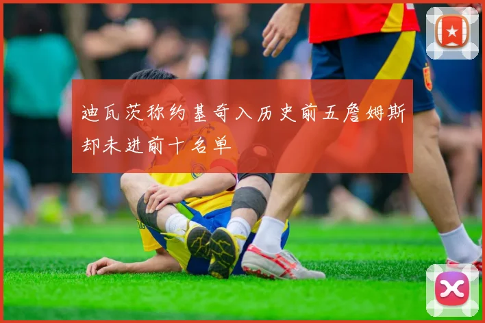 迪瓦茨称约基奇入历史前五詹姆斯却未进前十名单