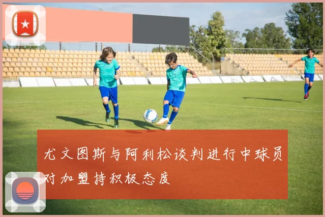 尤文图斯与阿利松谈判进行中球员对加盟持积极态度