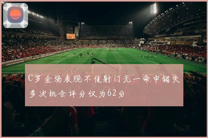 C罗全场表现不佳射门无一命中错失多次机会评分仅为62分