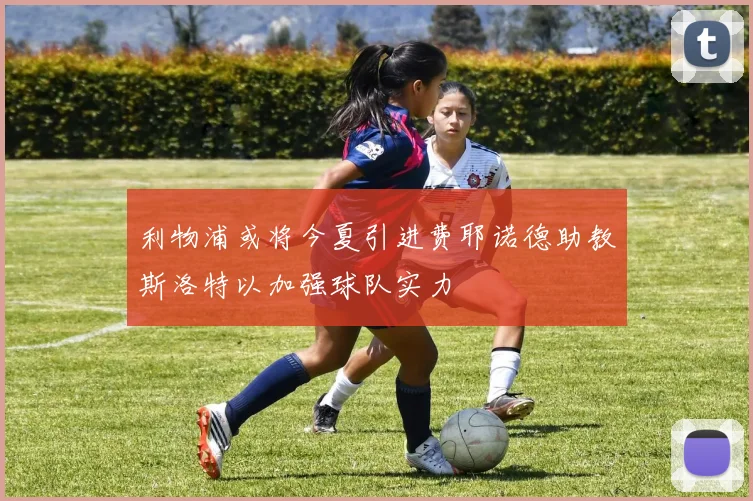 利物浦或将今夏引进费耶诺德助教斯洛特以加强球队实力