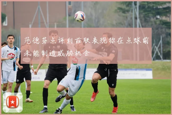范德芬点评利兹联表现称在点球前未能制造威胁机会