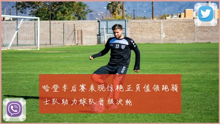 哈登季后赛表现惊艳正负值领跑骑士队助力球队晋级次轮