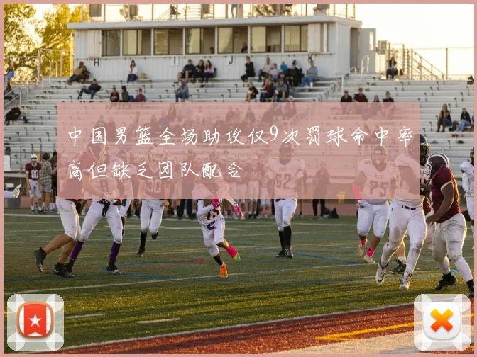 中国男篮全场助攻仅9次罚球命中率高但缺乏团队配合