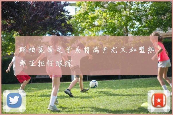 斯帕莱蒂之子或将离开尤文加盟热那亚担任球探