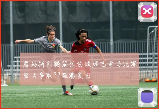 詹姆斯因腿筋拉伤缺席巴拿马比赛努力争取32强赛复出