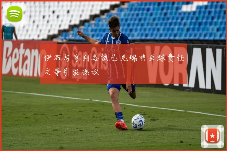 伊布与亨利各执己见瑞典丢球责任之争引发热议