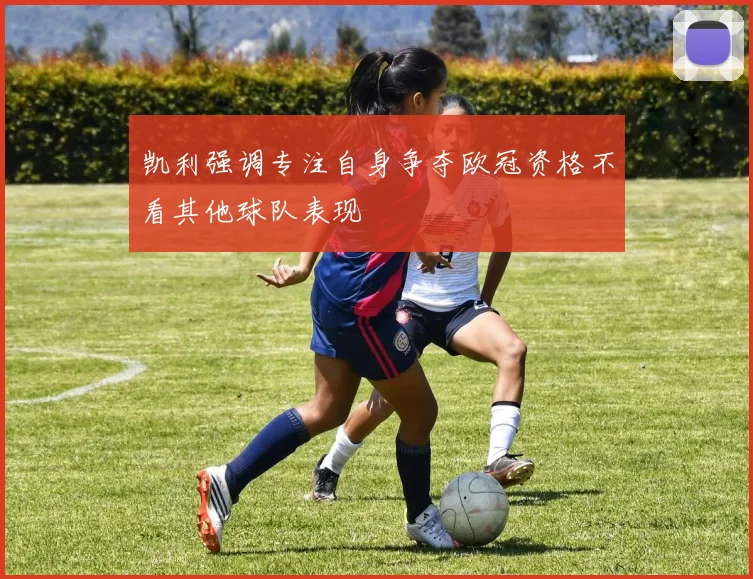 凯利强调专注自身争夺欧冠资格不看其他球队表现
