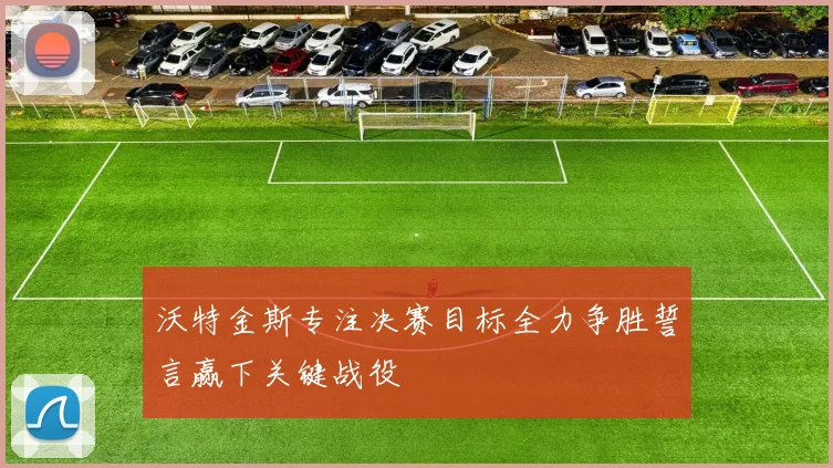 沃特金斯专注决赛目标全力争胜誓言赢下关键战役