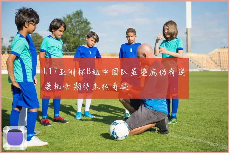 U17亚洲杯B组中国队虽垫底仍有逆袭机会期待末轮奇迹